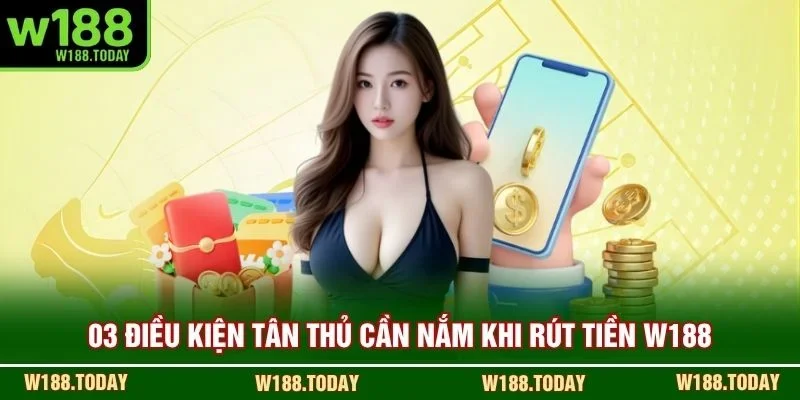03 điều kiện tân thủ cần nắm khi rút tiền W188