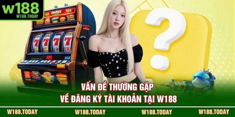 Vấn đề thường gặp về đăng ký tài khoản tại W188